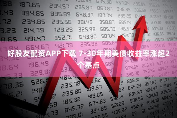好股友配资APP下载 7-30年期美债收益率涨超2个基点
