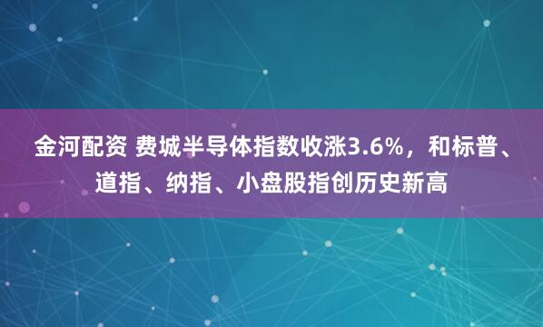 金河配资 费城半导体指数收涨3.6%，和标普、道指、纳指、小盘股指创历史新高