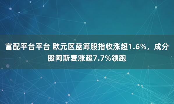 富配平台平台 欧元区蓝筹股指收涨超1.6%，成分股阿斯麦涨超7.7%领跑