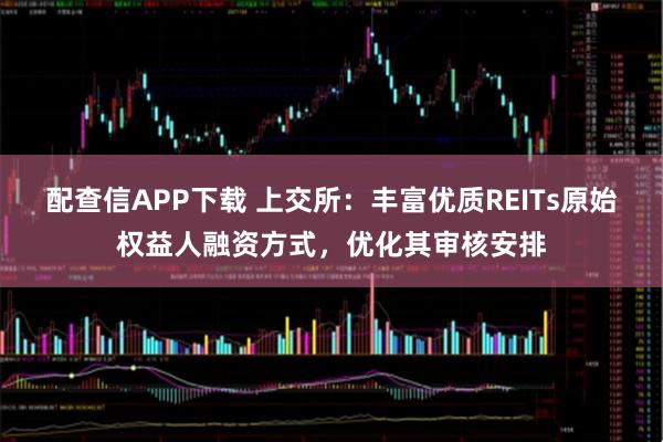 配查信APP下载 上交所：丰富优质REITs原始权益人融资方式，优化其审核安排