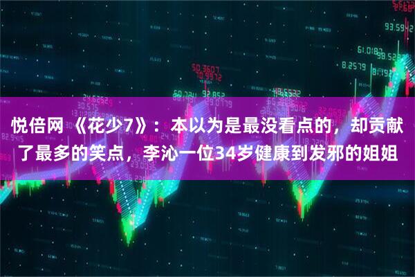 悦倍网 《花少7》：本以为是最没看点的，却贡献了最多的笑点，李沁一位34岁健康到发邪的姐姐