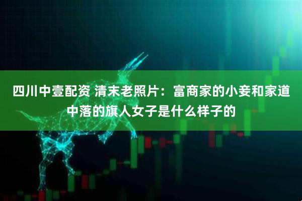 四川中壹配资 清末老照片：富商家的小妾和家道中落的旗人女子是什么样子的