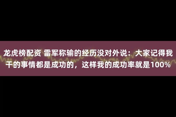 龙虎榜配资 雷军称输的经历没对外说：大家记得我干的事情都是成功的，这样我的成功率就是100%