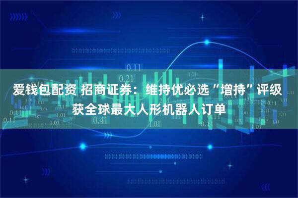 爱钱包配资 招商证券：维持优必选“增持”评级 获全球最大人形机器人订单