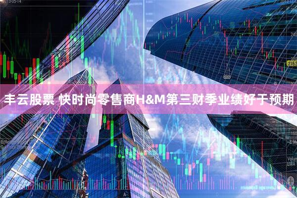 丰云股票 快时尚零售商H&M第三财季业绩好于预期