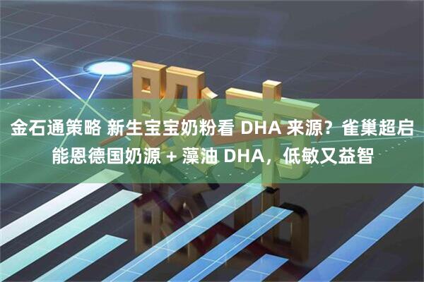 金石通策略 新生宝宝奶粉看 DHA 来源？雀巢超启能恩德国奶源 + 藻油 DHA，低敏又益智