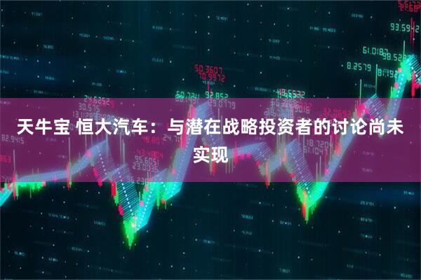 天牛宝 恒大汽车：与潜在战略投资者的讨论尚未实现