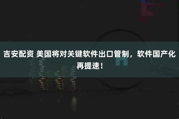 吉安配资 美国将对关键软件出口管制，软件国产化再提速！