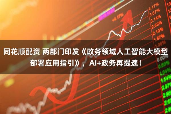 同花顺配资 两部门印发《政务领域人工智能大模型部署应用指引》，AI+政务再提速！