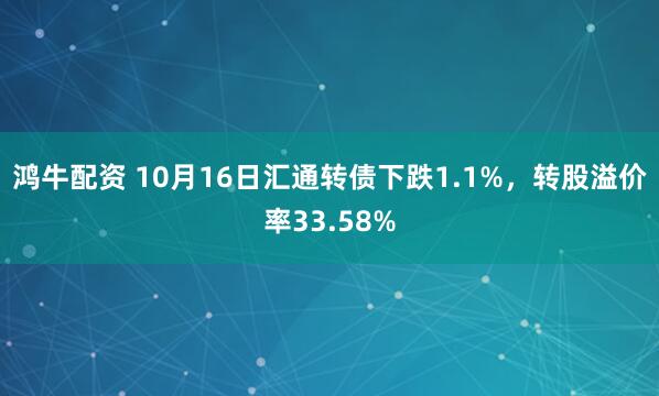 鸿牛配资 10月16日汇通转债下跌1.1%，转股溢价率33.58%