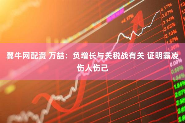 翼牛网配资 万喆：负增长与关税战有关 证明霸凌伤人伤己