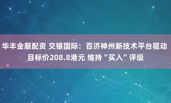 华丰金服配资 交银国际：百济神州新技术平台驱动 目标价208.8港元 维持“买入”评级