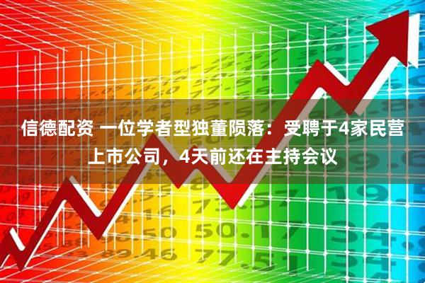 信德配资 一位学者型独董陨落：受聘于4家民营上市公司，4天前还在主持会议