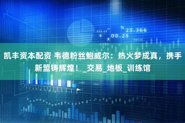 凯丰资本配资 韦德粉丝鲍威尔：热火梦成真，携手新盟铸辉煌！_交易_地板_训练馆