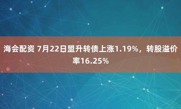 海会配资 7月22日盟升转债上涨1.19%，转股溢价率16.25%