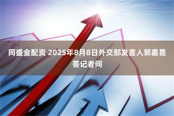 同盛金配资 2025年8月8日外交部发言人郭嘉昆答记者问