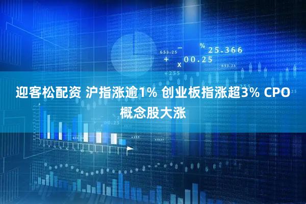 迎客松配资 沪指涨逾1% 创业板指涨超3% CPO概念股大涨