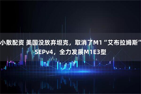 小散配资 美国没放弃坦克，取消了M1“艾布拉姆斯”SEPv4，全力发展M1E3型